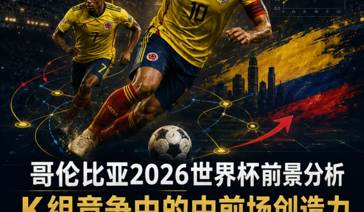 哥伦比亚2026世界杯前景分析：K组创造力与出线形势的真正考题