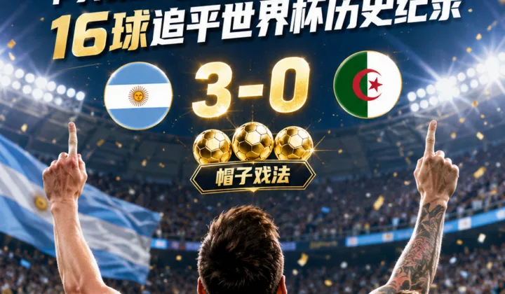 2026世界杯阿根廷3-0阿尔及利亚：梅西帽子戏法追平克洛泽，拥抱斯卡洛尼成赛后焦点