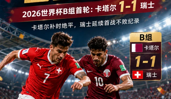 2026世界杯B组：瑞士1-1遭卡塔尔补时绝平，连续7届首战不败纪录延续