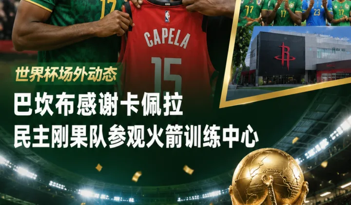 2026世界杯场外动态：巴坎布感谢卡佩拉，民主刚果队参观火箭训练中心