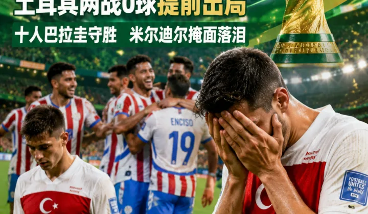 2026世界杯D组：土耳其0-1负十人巴拉圭，米尔迪尔掩面落泪后提前出局