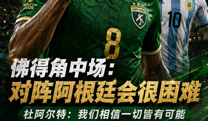 2026世界杯：佛得角中场称战阿根廷很困难，但相信一切皆有可能