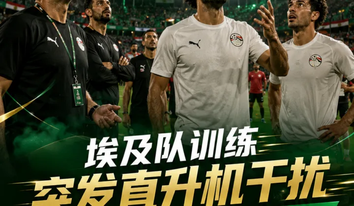 2026世界杯G组：记者称埃及队训练遭直升机飞越，备战伊朗前引发不满