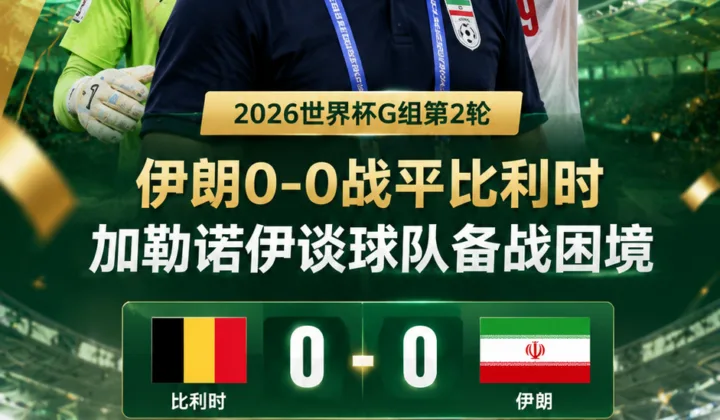 2026世界杯G组：伊朗0-0逼平比利时，加勒诺伊称球队扛过最艰难条件