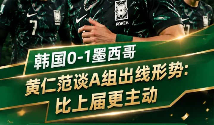 2026世界杯韩国0-1墨西哥后，黄仁范谈A组出线形势：比上届更主动