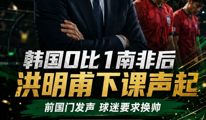 2026世界杯韩国0-1南非后帅位承压：前国门与球迷呼吁洪明甫下课