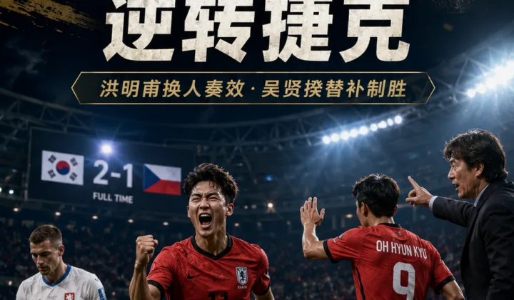 2026世界杯韩国队2-1逆转捷克：洪明甫换下孙兴慜，吴贤揆替补制胜
