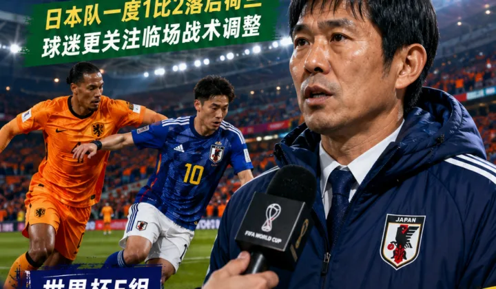 2026世界杯荷兰vs日本：森保一中场受访引争议，球迷质疑临场调整时间
