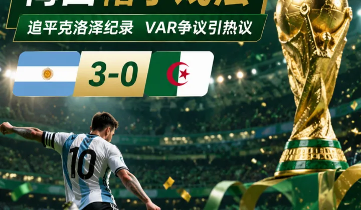 2026世界杯J组争议：梅西戴帽追平克洛泽，阿根廷3-0阿尔及利亚后VAR讨论升温