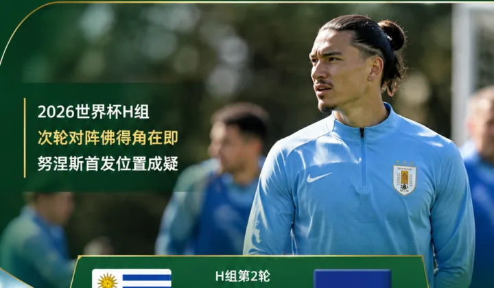 2026世界杯｜记者称努涅斯未随乌拉圭主力组训练，首发位置成疑