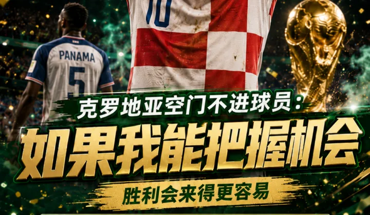 2026世界杯克罗地亚1-0巴拿马，帕萨利奇谈错失良机：本可赢得更轻松