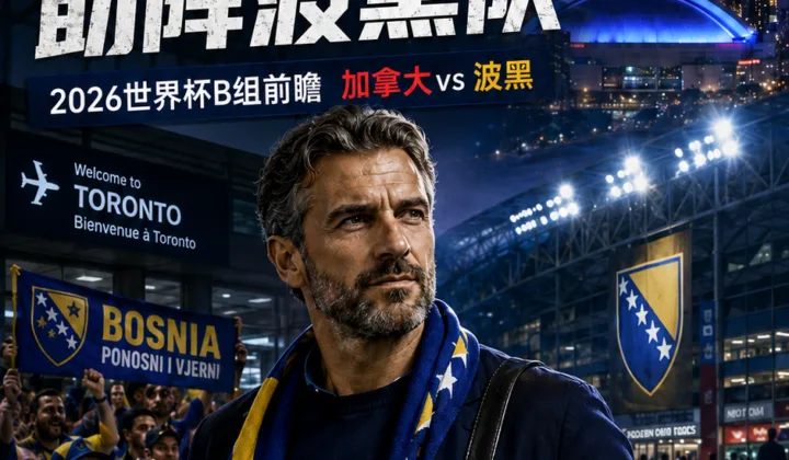 2026世界杯｜皮亚尼奇抵达多伦多助阵波黑队，加拿大vs波黑赛前热度升温