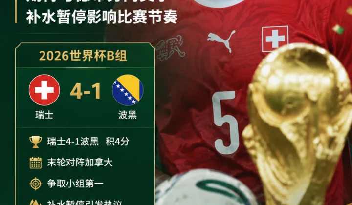 2026世界杯瑞士队动态：阿坎吉期待与德布劳内交手，称补水暂停影响比赛节奏