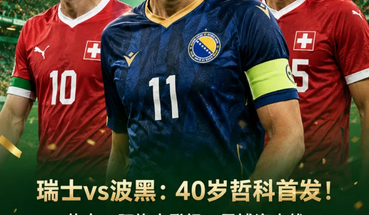2026世界杯瑞士vs波黑首发：40岁哲科先发，扎卡、阿坎吉、恩博洛登场