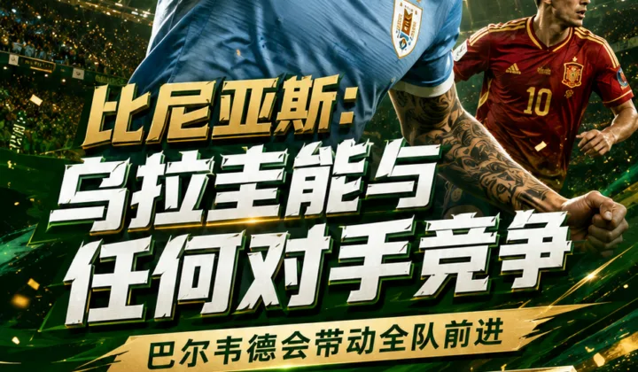 2026世界杯乌拉圭对西班牙前瞻：比尼亚斯称能与任何对手竞争，巴尔韦德带动全队