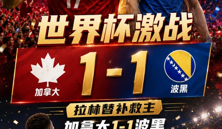 2026世界杯战报：拉林替补救主，加拿大1-1波黑收获队史首分