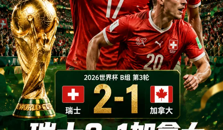 2026世界杯战报：瑞士2-1加拿大，2006年以来首次小组第一出线