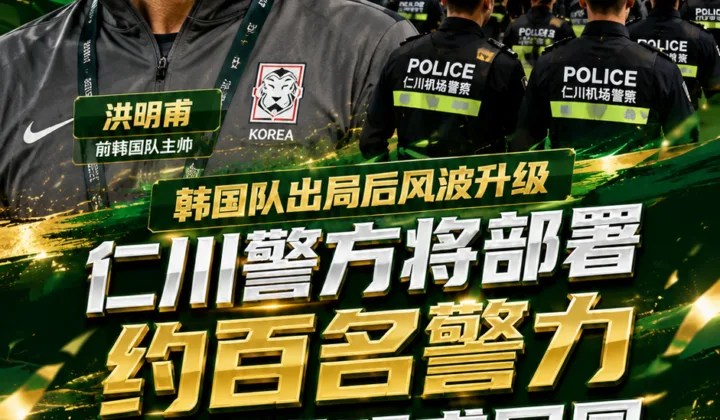 2026世界杯韩国队出局后续：仁川警方将部署约百名警力保障洪明甫回国