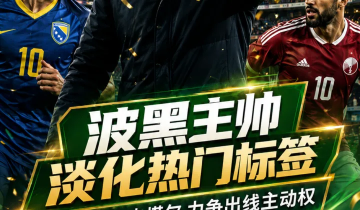 波黑主帅淡化热门标签：不轻视卡塔尔，力争世界杯B组出线主动权