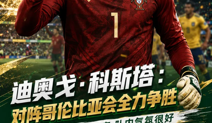 迪奥戈·科斯塔谈2026世界杯K组末轮：葡萄牙队对阵哥伦比亚全力争胜