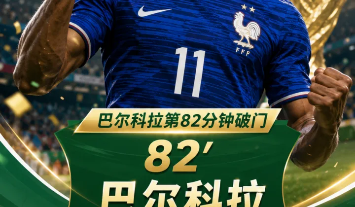 法国2-0塞内加尔！姆巴佩破门后巴尔科拉第82分钟再下一城