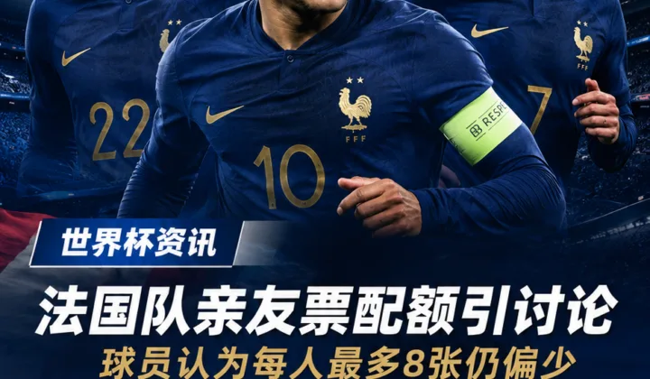 法国队世界杯亲友票配额引发讨论，足协与球员沟通成备战细节