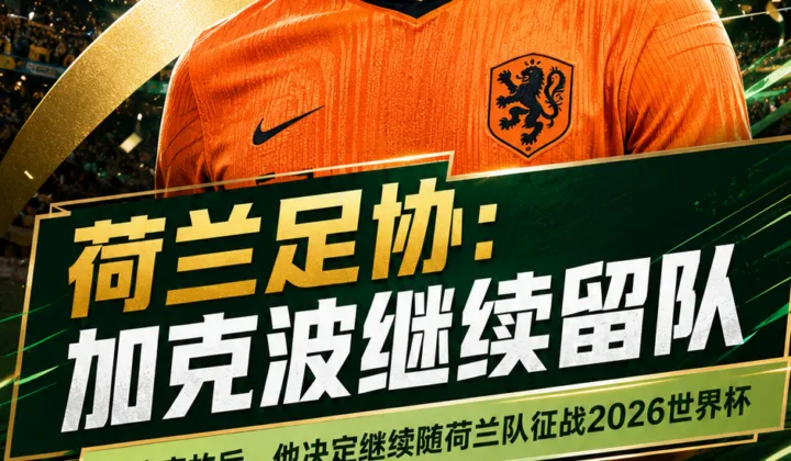 荷兰足协慰问加克波：球员决定继续随荷兰队征战2026世界杯