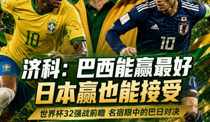 济科谈2026世界杯巴西vs日本：巴西能赢最好，日本赢也能接受