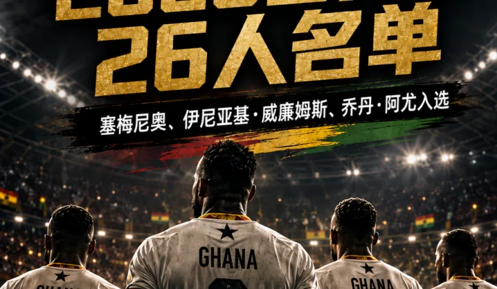 加纳公布2026世界杯名单：塞梅尼奥领衔，伊尼亚基与乔丹·阿尤入选