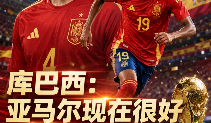 库巴西谈2026世界杯：亚马尔恢复良好，西班牙队年轻核心迎来大考
