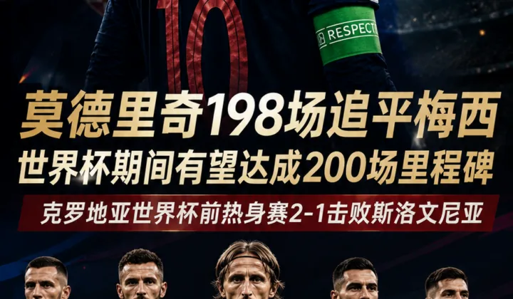 莫德里奇国家队198场追平梅西，克罗地亚世界杯前热身赛2-1取胜