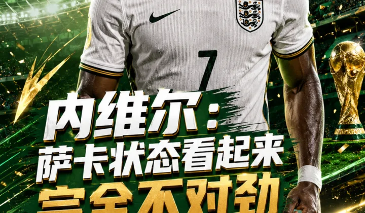 内维尔称萨卡状态“完全不对劲”，英格兰队世界杯淘汰赛前右路成焦点