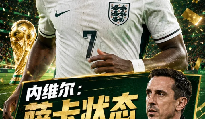 内维尔：萨卡状态看起来完全不对劲，英格兰队2026世界杯淘汰赛前边路受关注
