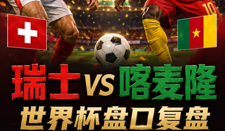瑞士vs喀麦隆世界杯盘口复盘：亚洲让球兑现与大小球分析