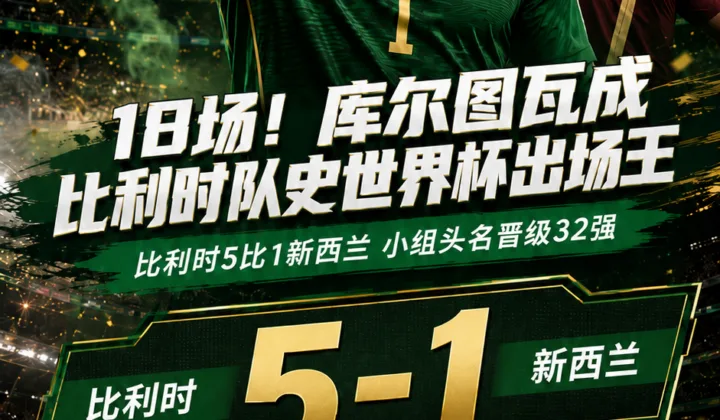 世界杯战报：比利时5-1新西兰晋级32强，库尔图瓦18场成队史出场王