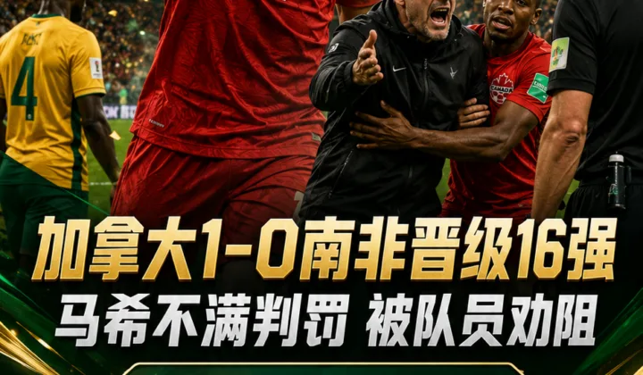 世界杯战报：加拿大1-0南非晋级16强，马希不满判罚被队员劝阻