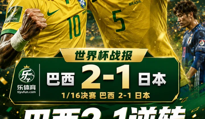 世界杯战报｜巴西2-1逆转日本晋级16强，内马尔晒照与卡塞米罗同庆
