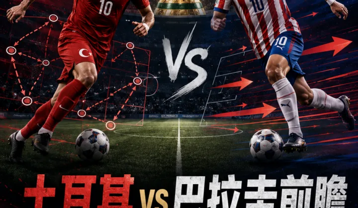 土耳其 vs 巴拉圭前瞻：控球创造与快速反击的D组直接碰撞
