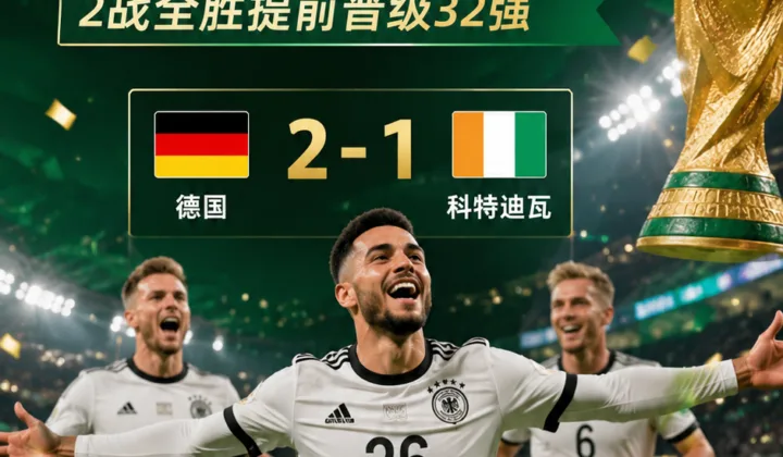 翁达夫补时绝杀！德国队2-1逆转科特迪瓦，成2026世界杯第三支晋级球队