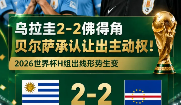 乌拉圭2-2佛得角，贝尔萨承认让出主动权！2026世界杯H组出线形势生变