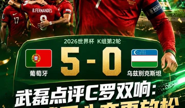 武磊：C罗进球后心态就放松了，2026世界杯葡萄牙5比0大胜
