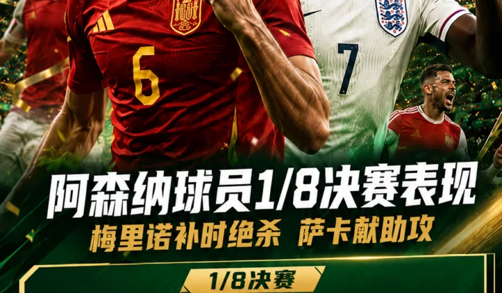 2026世界杯阿森纳球员1/8决赛表现：梅里诺补时绝杀，萨卡献助攻