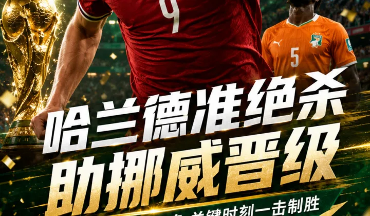 几乎隐身也能一锤定音！哈兰德准绝杀助挪威2-1淘汰科特迪瓦