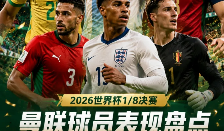 曼联球员1/8决赛表现：库尼亚、B费止步2026世界杯，利马打满90分钟