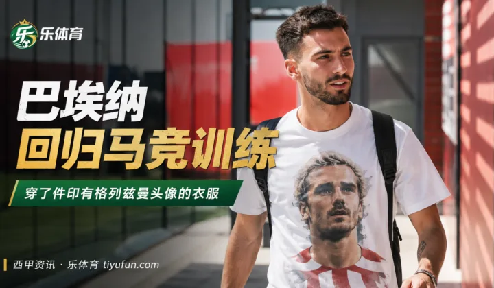 巴埃纳回归马竞训练，格列兹曼头像T恤成为焦点