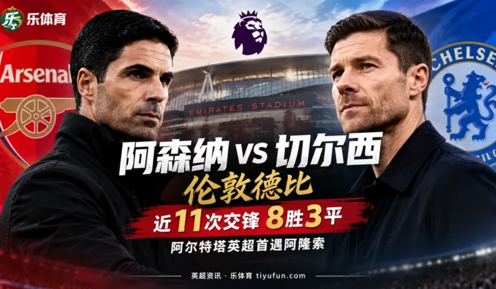 阿森纳vs切尔西前瞻：枪手近11次交锋8胜3平，阿尔特塔英超首遇阿隆索
