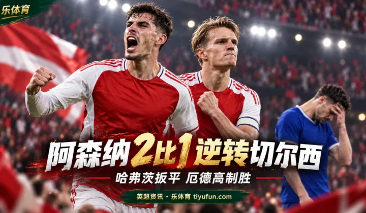英超战报：阿森纳2-1逆转切尔西，哈弗茨扳平厄德高制胜